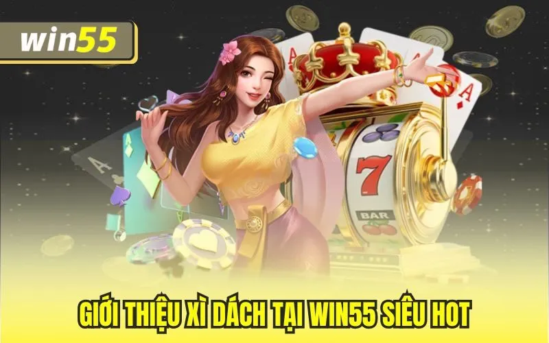 Xì Dách Tại Win55 – Phiên Bản Giải Trí Hiệu Quả Trong Game Bài