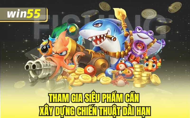 Tham gia siêu phẩm cần xây dựng chiến thuật dài hạn